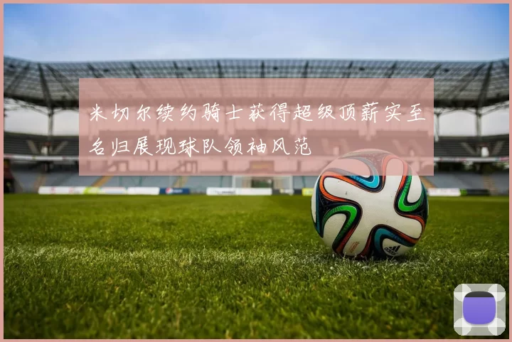 米切尔续约骑士获得超级顶薪实至名归展现球队领袖风范
