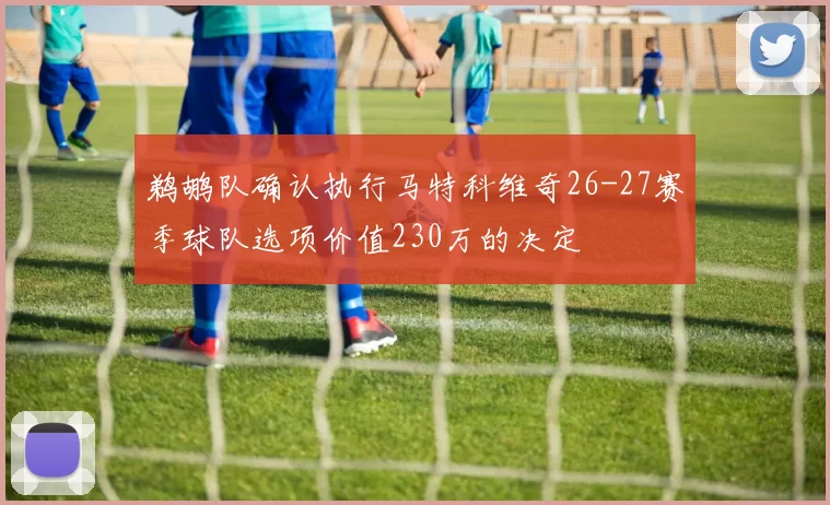 鹈鹕队确认执行马特科维奇26-27赛季球队选项价值230万的决定