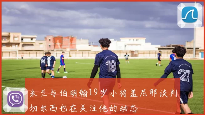 米兰与伯明翰19岁小将盖尼耶谈判切尔西也在关注他的动态