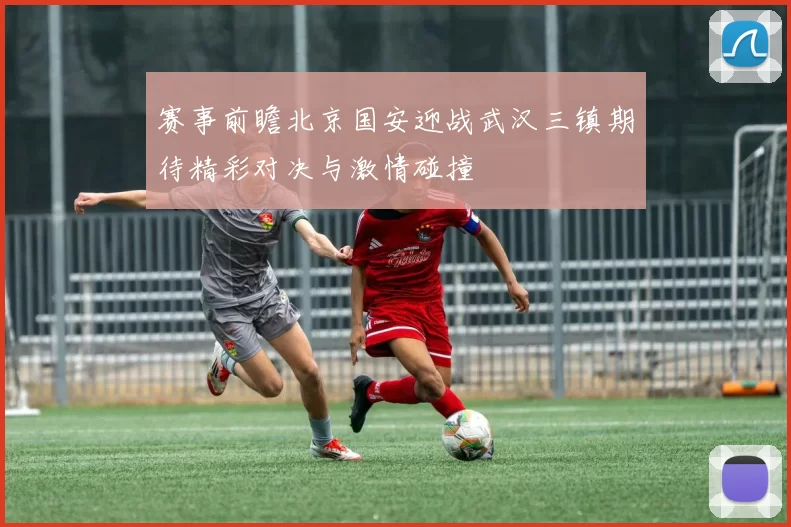 赛事前瞻北京国安迎战武汉三镇期待精彩对决与激情碰撞