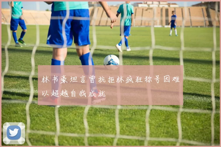 林书豪坦言曾抗拒林疯狂称号因难以超越自我成就