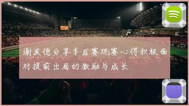 谢泼德分享季后赛观赛心得积极面对提前出局的激励与成长