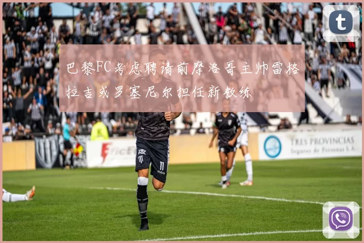 巴黎FC考虑聘请前摩洛哥主帅雷格拉吉或罗塞尼尔担任新教练